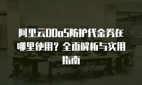 阿里云DDoS防护代金券在哪里使用？全面解析与实用指南