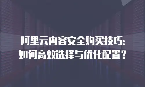 阿里云内容安全购买技巧：如何高效选择与优化配置？