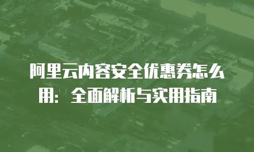 阿里云内容安全优惠券怎么用：全面解析与实用指南