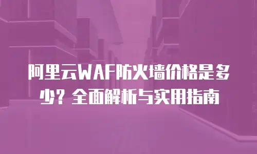 阿里云WAF防火墙价格是多少？全面解析与实用指南