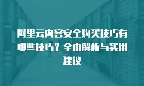 阿里云内容安全购买技巧有哪些技巧？全面解析与实用建议