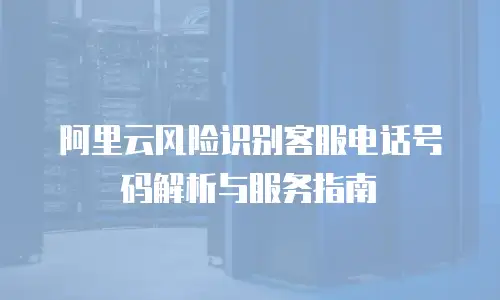 阿里云风险识别客服电话号码解析与服务指南