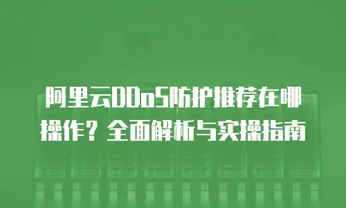 阿里云DDoS防护推荐在哪操作？全面解析与实操指南