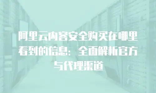 阿里云内容安全购买在哪里看到的信息：全面解析官方与代理渠道