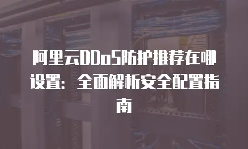 阿里云DDoS防护推荐在哪设置：全面解析安全配置指南