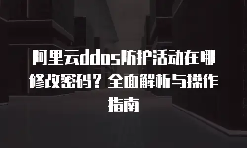 阿里云ddos防护活动在哪修改密码？全面解析与操作指南
