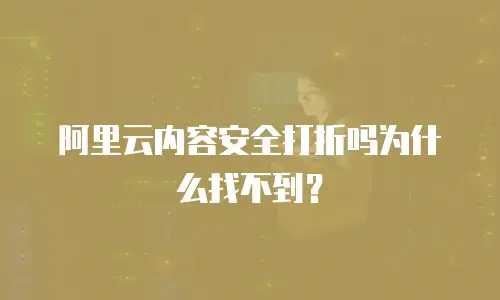 阿里云内容安全打折吗为什么找不到？