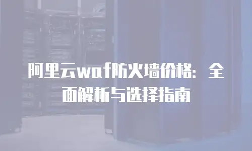 阿里云waf防火墙价格：全面解析与选择指南