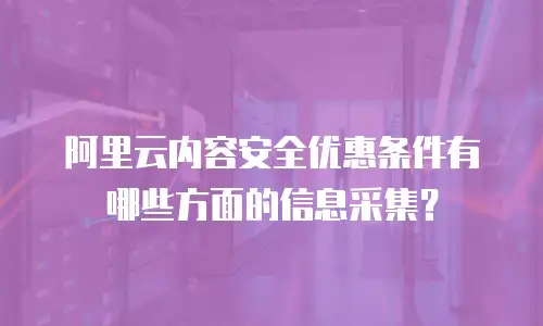 阿里云内容安全优惠条件有哪些方面的信息采集？