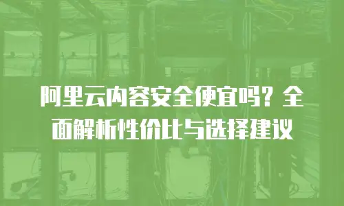 阿里云内容安全便宜吗？全面解析性价比与选择建议