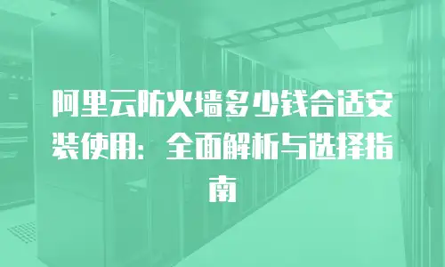 阿里云防火墙多少钱合适安装使用：全面解析与选择指南