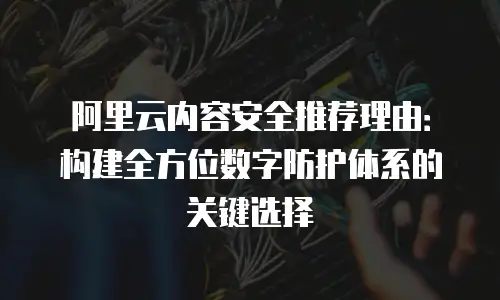 阿里云内容安全推荐理由：构建全方位数字防护体系的关键选择