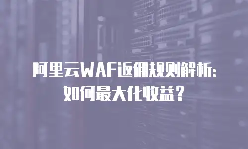 阿里云WAF返佣规则解析：如何最大化收益？