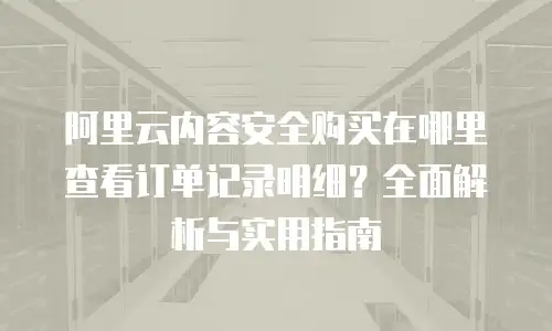 阿里云内容安全购买在哪里查看订单记录明细？全面解析与实用指南