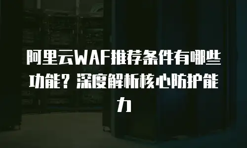 阿里云WAF推荐条件有哪些功能？深度解析核心防护能力