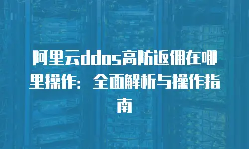 阿里云ddos高防返佣在哪里操作：全面解析与操作指南