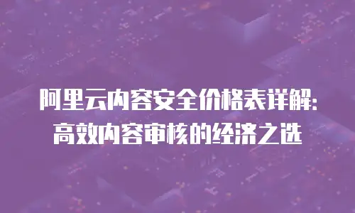 阿里云内容安全价格表详解：高效内容审核的经济之选