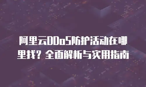阿里云DDoS防护活动在哪里找？全面解析与实用指南