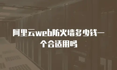 阿里云web防火墙多少钱一个合适用吗