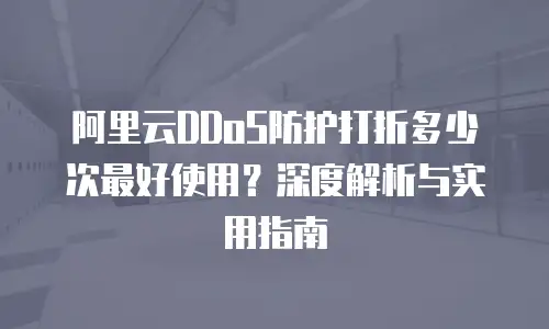 阿里云DDoS防护打折多少次最好使用？深度解析与实用指南