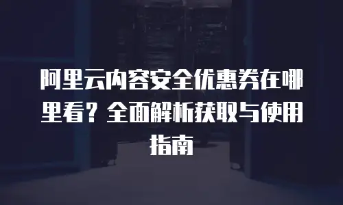 阿里云内容安全优惠券在哪里看？全面解析获取与使用指南