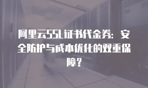 阿里云SSL证书代金券：安全防护与成本优化的双重保障？