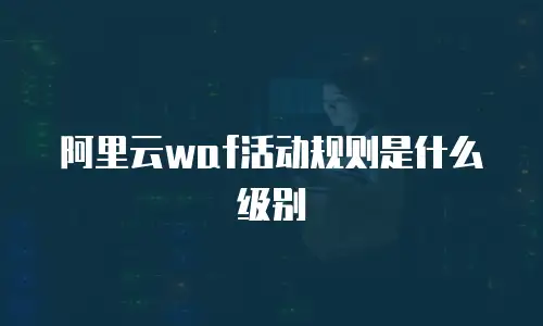 阿里云waf活动规则是什么级别