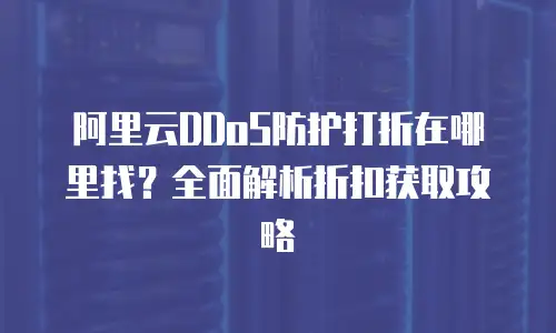 阿里云DDoS防护打折在哪里找？全面解析折扣获取攻略