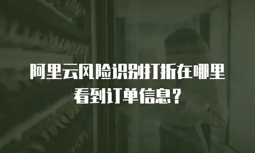阿里云风险识别打折在哪里看到订单信息？