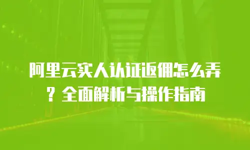 阿里云实人认证返佣怎么弄？全面解析与操作指南