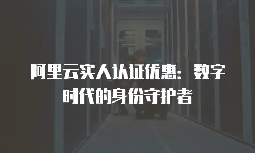 阿里云实人认证优惠：数字时代的身份守护者