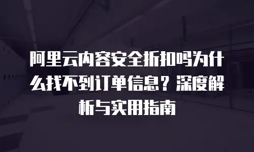阿里云内容安全折扣吗为什么找不到订单信息？深度解析与实用指南
