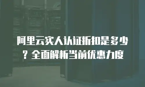 阿里云实人认证折扣是多少？全面解析当前优惠力度