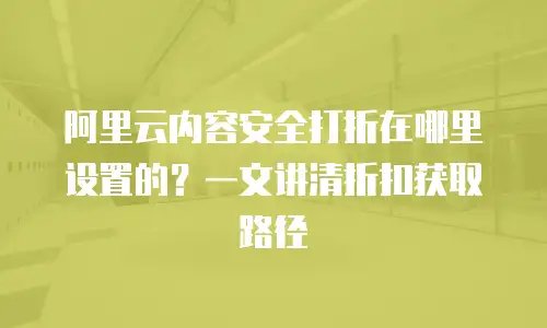 阿里云内容安全打折在哪里设置的？一文讲清折扣获取路径