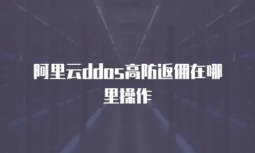 阿里云ddos高防返佣在哪里操作