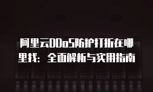 阿里云DDoS防护打折在哪里找：全面解析与实用指南