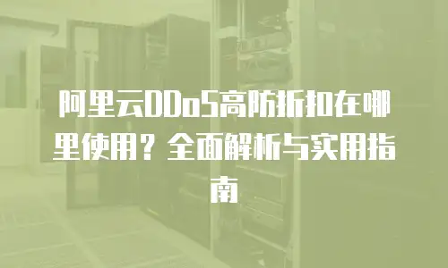 阿里云DDoS高防折扣在哪里使用？全面解析与实用指南