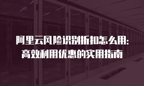 阿里云风险识别折扣怎么用：高效利用优惠的实用指南