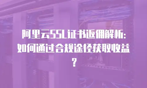 阿里云SSL证书返佣解析：如何通过合规途径获取收益？