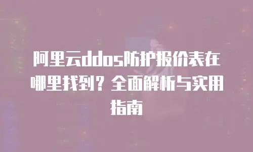 阿里云ddos防护报价表在哪里找到？全面解析与实用指南