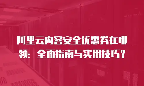 阿里云内容安全优惠券在哪领：全面指南与实用技巧？