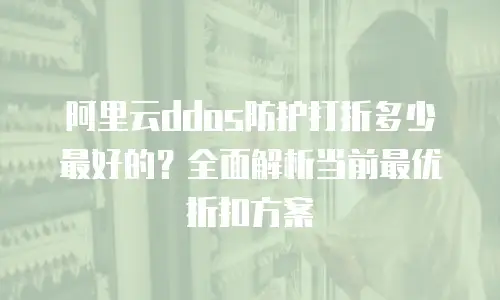 阿里云ddos防护打折多少最好的？全面解析当前最优折扣方案