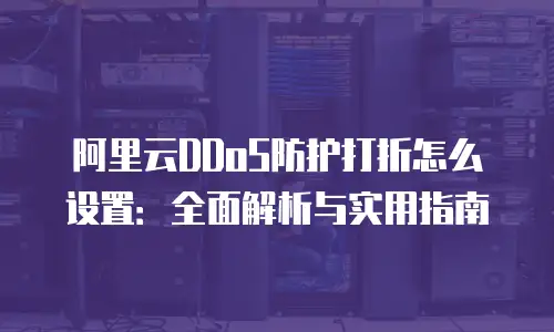 阿里云DDoS防护打折怎么设置：全面解析与实用指南