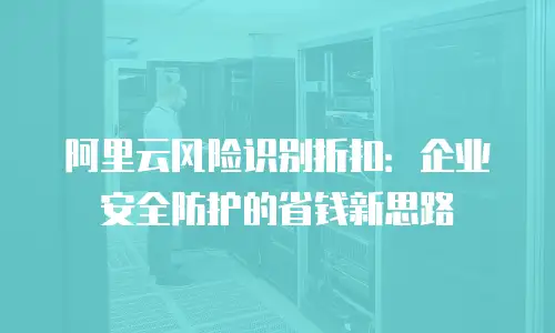 阿里云风险识别折扣：企业安全防护的省钱新思路