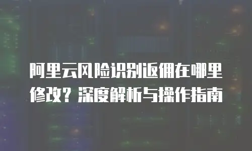 阿里云风险识别返佣在哪里修改？深度解析与操作指南