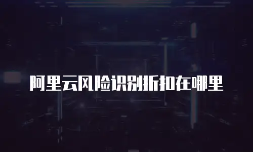 阿里云风险识别折扣在哪里