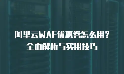 阿里云WAF优惠券怎么用？全面解析与实用技巧