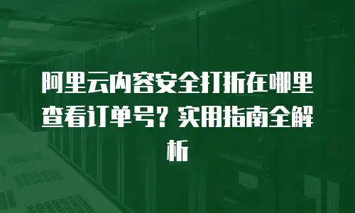 阿里云内容安全打折在哪里查看订单号？实用指南全解析