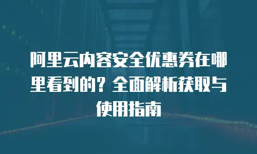 阿里云内容安全优惠券在哪里看到的？全面解析获取与使用指南