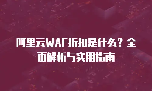 阿里云WAF折扣是什么？全面解析与实用指南
